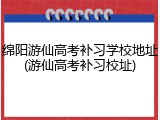 绵阳游仙高考补习学校地址(游仙高考补习校址)