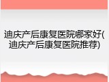 迪庆产后康复医院哪家好(迪庆产后康复医院推荐)