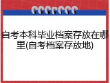 自考本科毕业档案存放在哪里(自考档案存放地)