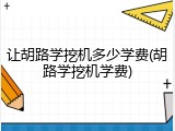 让胡路学挖机多少学费(胡路学挖机学费)