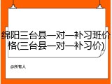 绵阳三台县一对一补习班价格(三台县一对一补习价)
