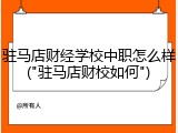 驻马店财经学校中职怎么样("驻马店财校如何")