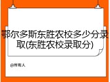 鄂尔多斯东胜农校多少分录取(东胜农校录取分)