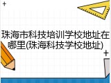 珠海市科技培训学校地址在哪里(珠海科技学校地址)
