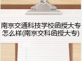 南京交通科技学校函授大专怎么样(南京交科函授大专)