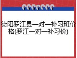德阳罗江县一对一补习班价格(罗江一对一补习价)