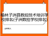 榆林子洲县数控技术培训学校排名(子洲数控学校排名)