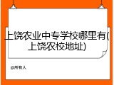 上饶农业中专学校哪里有(上饶农校地址)