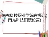南充科技职业学院在哪儿(南充科技职院位置)