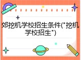 郊挖机学校招生条件("挖机学校招生")