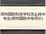 郑州国防科技学校怎么样中专生(郑州国防中专评价)