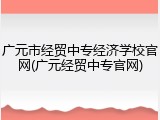 广元市经贸中专经济学校官网(广元经贸中专官网)