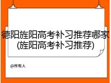 德阳旌阳高考补习推荐哪家(旌阳高考补习推荐)
