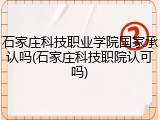 石家庄科技职业学院国家承认吗(石家庄科技职院认可吗)