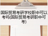 国际贸易考研学校职中可以考吗(国际贸易考研职中可考)