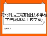 河北科技工程职业技术学校学费(河北科工校学费)