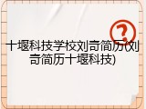 十堰科技学校刘奇简历(刘奇简历十堰科技)