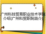 广州科技贸易职业技术学院介绍(广州科贸职院简介)