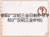 德阳广汉初三全日制补习学校(广汉初三全补校)