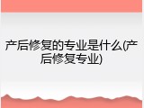 产后修复的专业是什么(产后修复专业)