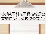 成都成工科技工程技校是公立的吗(成工科技校公立吗)