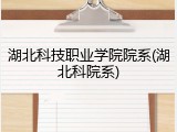 湖北科技职业学院院系(湖北科院系)