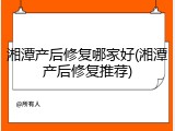 湘潭产后修复哪家好(湘潭产后修复推荐)