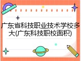 广东省科技职业技术学校多大(广东科技职校面积)