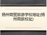 扬州商贸旅游学校地址(扬州商旅校址)