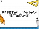 朝阳建平县单招培训学校(建平单招培训)