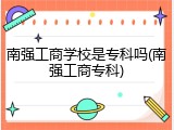 南强工商学校是专科吗(南强工商专科)