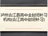 泸州合江县高中全封闭补习机构(合江高中封闭补习)