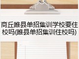 商丘睢县单招集训学校要住校吗(睢县单招集训住校吗)