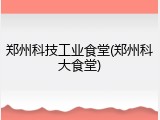 郑州科技工业食堂(郑州科大食堂)