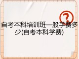 自考本科培训班一般学费多少(自考本科学费)