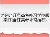 泸州合江县高考补习学校哪家好(合江高考补习推荐)