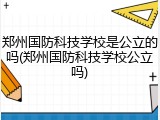 郑州国防科技学校是公立的吗(郑州国防科技学校公立吗)