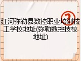 红河弥勒县数控职业培训技工学校地址(弥勒数控技校地址)