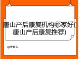 唐山产后康复机构哪家好(唐山产后康复推荐)