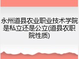 永州道县农业职业技术学院是私立还是公立(道县农职院性质)
