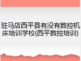 驻马店西平县有没有数控机床培训学校(西平数控培训)