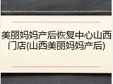 美丽妈妈产后恢复中心山西门店(山西美丽妈妈产后)