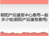 朝阳产后康复中心费用一般多少钱(朝阳产后康复费用)