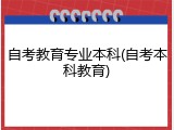 自考教育专业本科(自考本科教育)