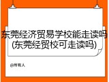 东莞经济贸易学校能走读吗(东莞经贸校可走读吗)