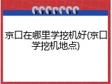 京口在哪里学挖机好(京口学挖机地点)