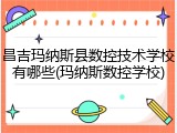 昌吉玛纳斯县数控技术学校有哪些(玛纳斯数控学校)