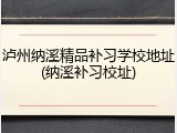 泸州纳溪精品补习学校地址(纳溪补习校址)