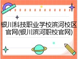 银川科技职业学校滨河校区官网(银川滨河职校官网)