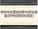 滨州市经贸技校职中招生简章(滨州经贸技校招生)
